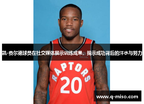 凯-费尔德球员在社交媒体展示训练成果，揭示成功背后的汗水与努力