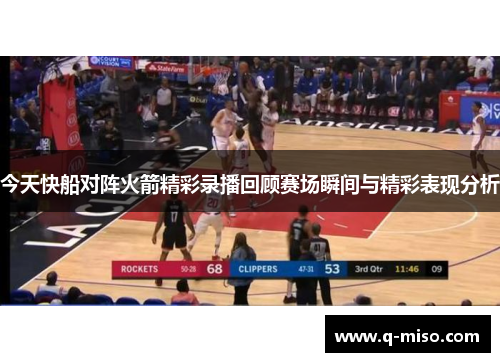 今天快船对阵火箭精彩录播回顾赛场瞬间与精彩表现分析