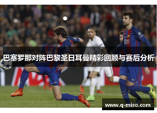 巴塞罗那对阵巴黎圣日耳曼精彩回顾与赛后分析
