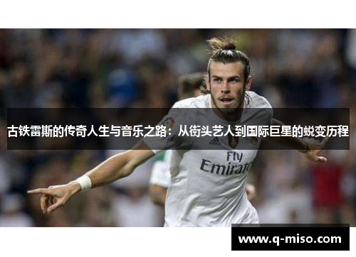 古铁雷斯的传奇人生与音乐之路：从街头艺人到国际巨星的蜕变历程