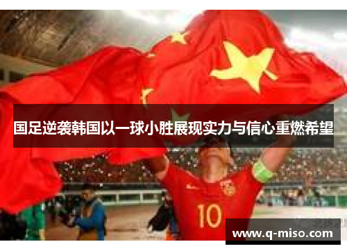 国足逆袭韩国以一球小胜展现实力与信心重燃希望